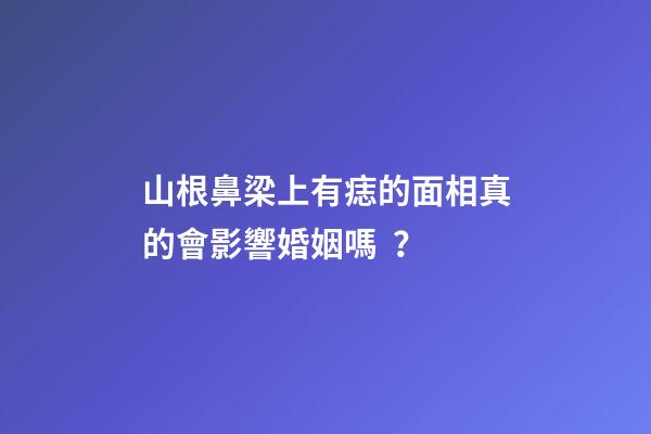 山根鼻梁上有痣的面相真的會影響婚姻嗎？
